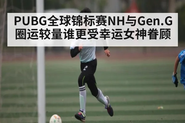 PUBG全球锦标赛NH与Gen.G圈运较量谁更受幸运女神眷顾（PG Play Store）