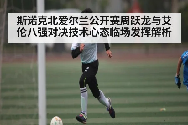 斯诺克北爱尔兰公开赛周跃龙与艾伦八强对决技术心态临场发挥解析