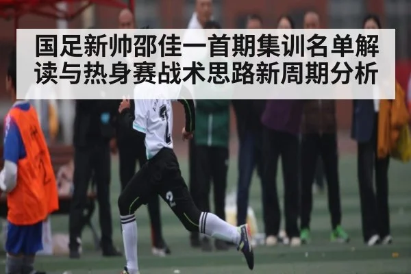 国足新帅邵佳一首期集训名单解读与热身赛战术思路新周期分析