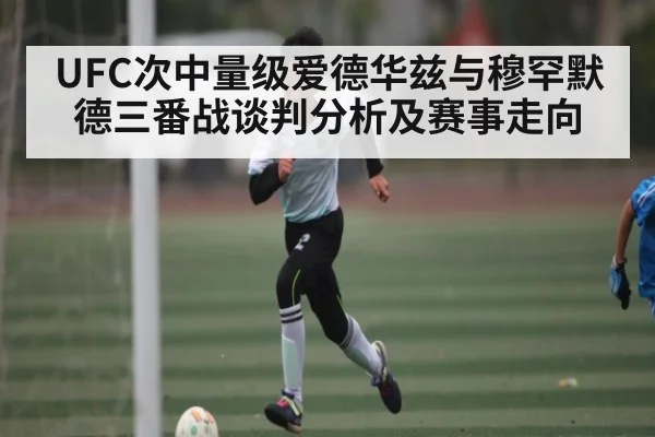 UFC次中量级爱德华兹与穆罕默德三番战谈判分析及赛事走向
